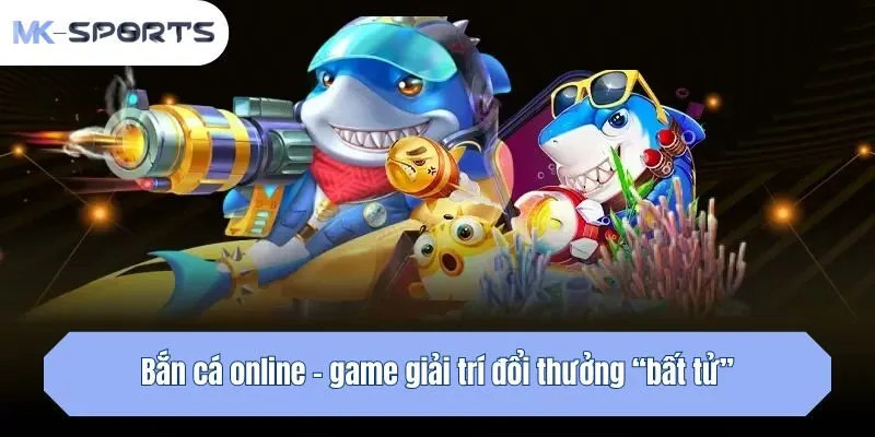 Bắn cá online - game giải trí đổi thưởng “bất tử”