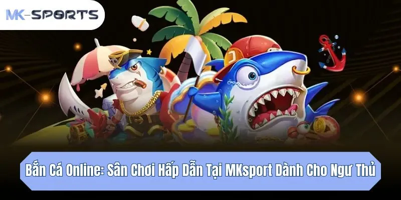 Bắn Cá Online: Sân Chơi Hấp Dẫn Tại Mksport Dành Cho Ngư Thủ