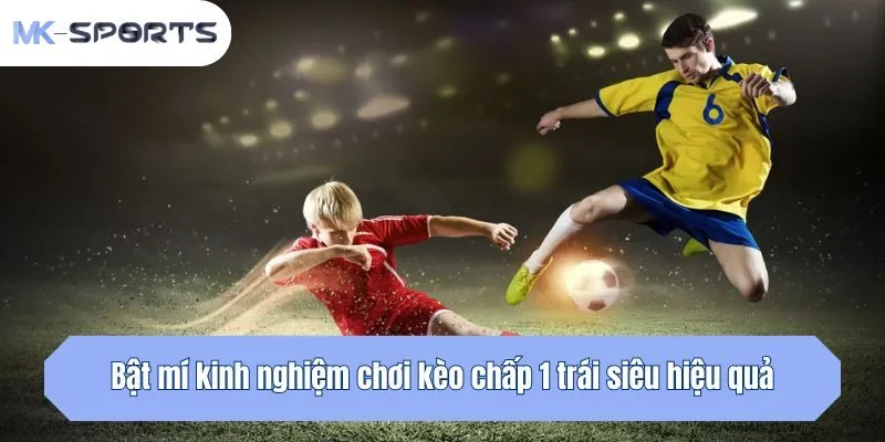Bật mí kinh nghiệm chơi kèo chấp 1 trái siêu hiệu quả