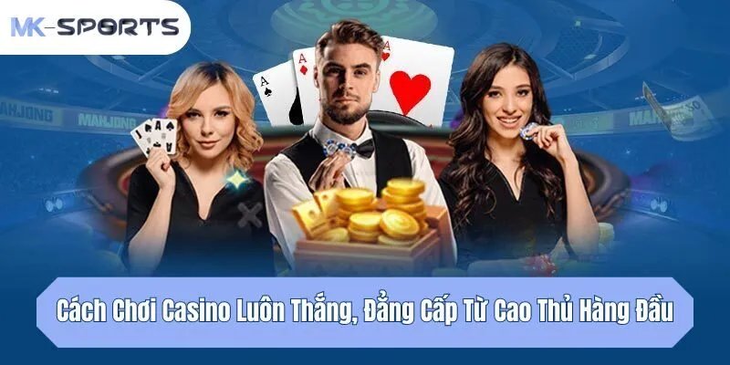 Cách Chơi Casino Luôn Thắng, Đẳng Cấp Từ Cao Thủ Hàng Đầu