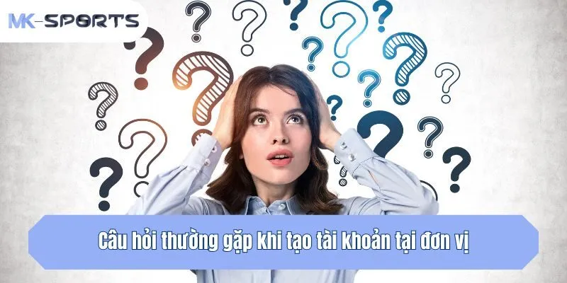 Câu hỏi thường gặp khi tạo tài khoản tại đơn vị
