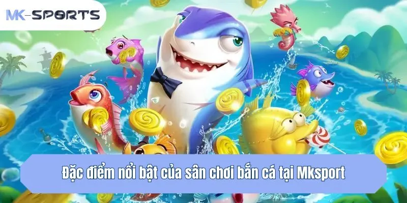 Đặc điểm nổi bật của sân chơi bắn cá tại Mksport