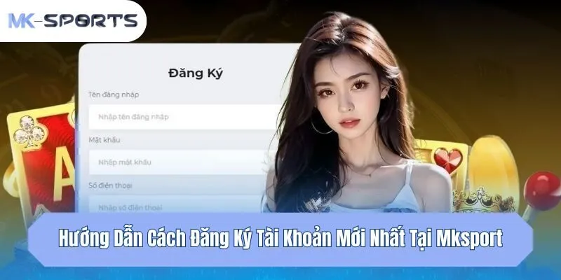 Hướng Dẫn Cách Đăng Ký Tài Khoản Mới Nhất Tại Mksport