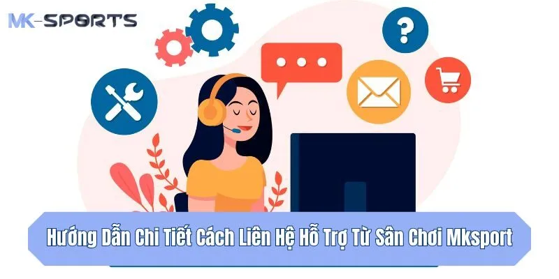 Hướng Dẫn Chi Tiết Cách Liên Hệ Hỗ Trợ Từ Sân Chơi Mksport