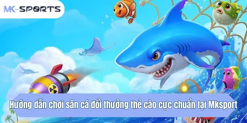 Hướng dẫn chơi săn cá đổi thưởng thẻ cào cực chuẩn tại Mksport