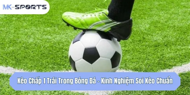 Kèo Chấp 1 Trái Trong Bóng Đá - Kinh Nghiệm Soi Kèo Chuẩn