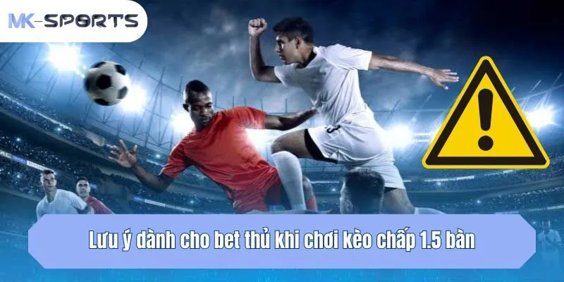 Lưu ý dành cho bet thủ khi chơi kèo chấp 1.5 bàn