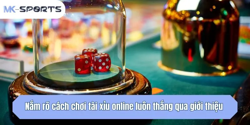 Nắm rõ cách chơi tài xỉu online luôn thắng qua giới thiệu