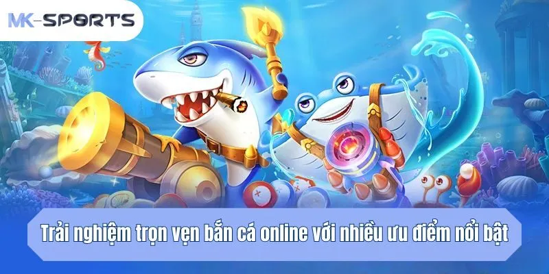 Trải nghiệm trọn vẹn bắn cá online với nhiều ưu điểm nổi bật